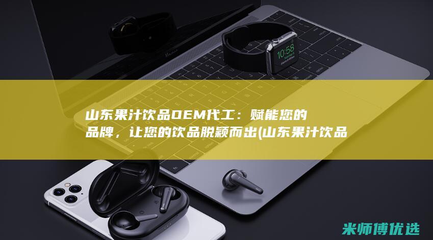 山东果汁饮品OEM代工：赋能您的品牌，让您的饮品脱颖而出 (山东果汁饮品有哪些)