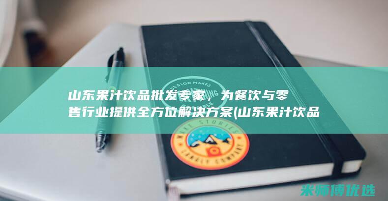 山东果汁饮品批发专家，为餐饮与零售行业提供全方位解决方案 (山东果汁饮品有哪些)