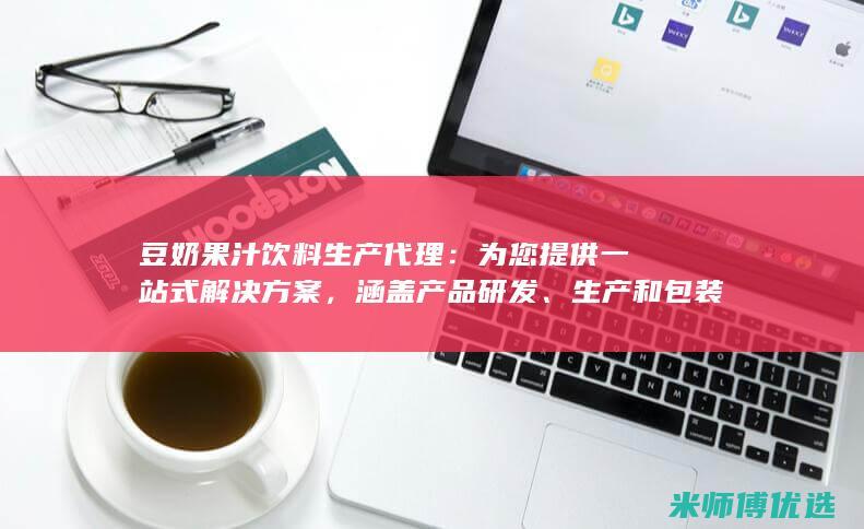 豆奶果汁饮料生产代理：为您提供一站式解决方案，涵盖产品研发、生产和包装(豆奶果汁饮料怎么做)