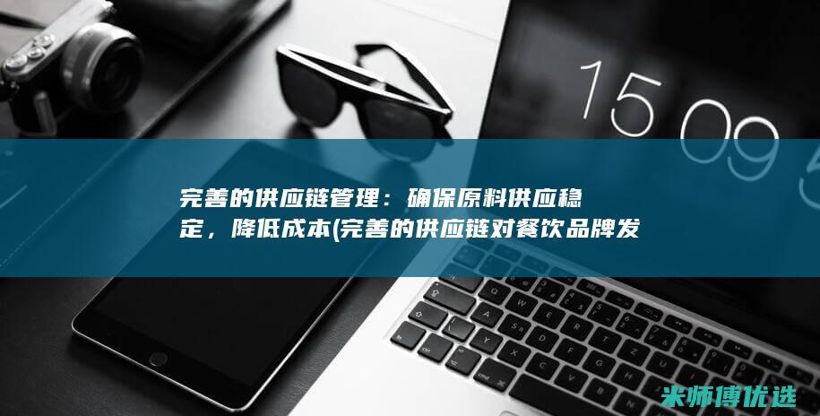 完善的供应链管理：确保原料供应稳定，降低成本(完善的供应链对餐饮品牌发展的重要意义)