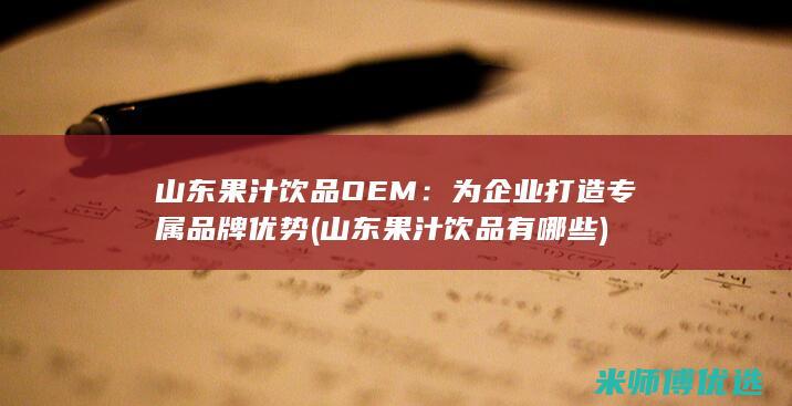 山东果汁饮品OEM：为企业打造专属品牌优势 (山东果汁饮品有哪些)