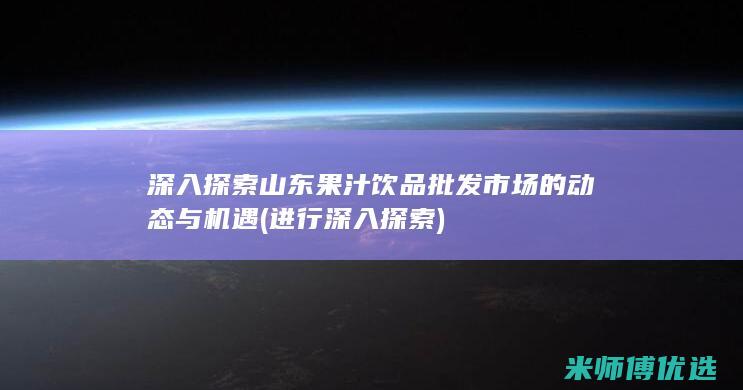 深入探索山东果汁饮品批发市场的动态与机遇 (进行深入探索)