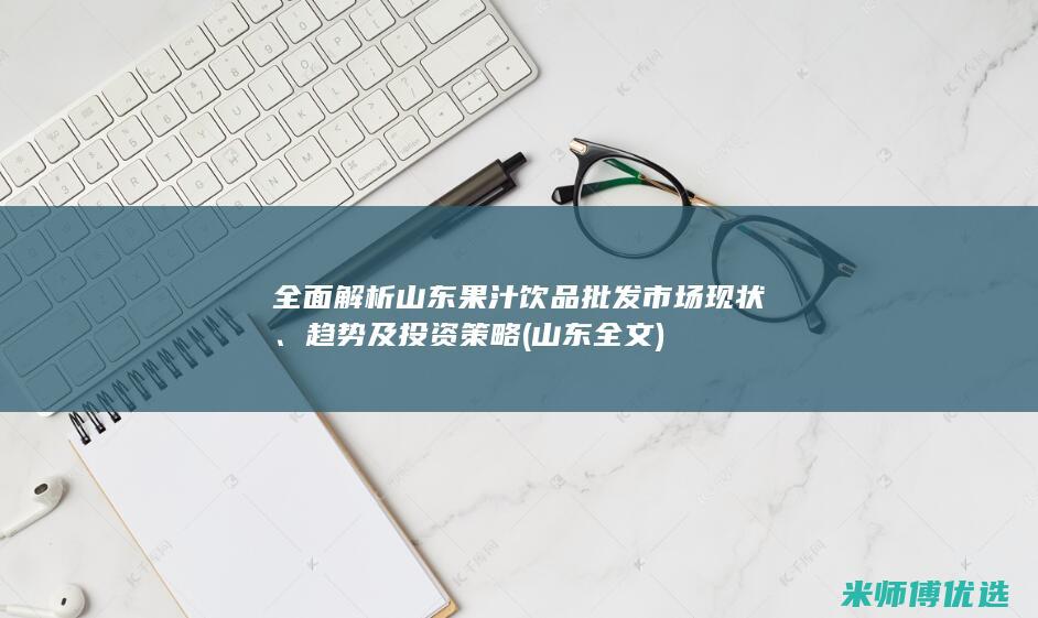 全面解析山东果汁饮品批发市场现状、趋势及投资策略 (山东全文)