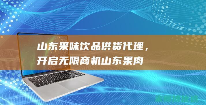 山东果味饮品供货代理，开启无限商机 (山东果肉饮品)