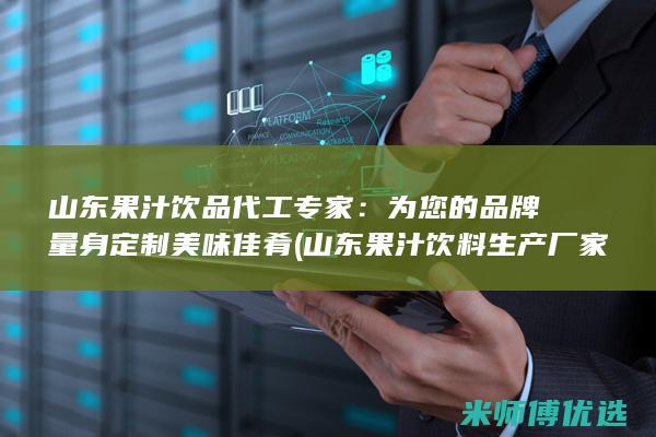 山东果汁饮品代工专家：为您的品牌量身定制美味佳肴 (山东果汁饮料生产厂家)
