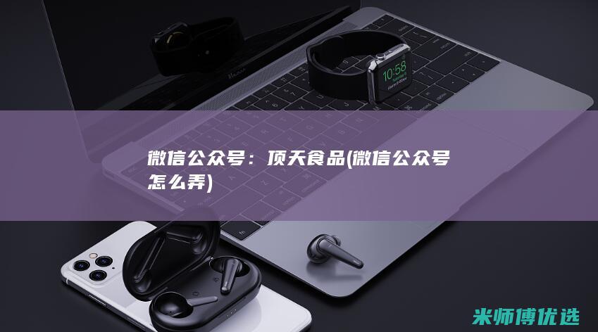 微信公众号：顶天食品(微信公众号怎么弄)