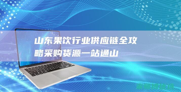 山东果饮行业供应链全攻略：采购货源一站通 (山东果饮行业发展现状)