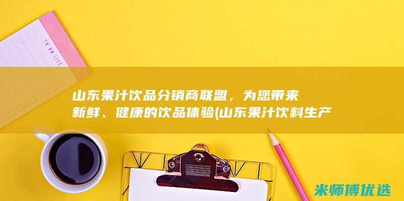 山东果汁饮品分销商联盟，为您带来新鲜、健康的饮品体验 (山东果汁饮料生产厂家)