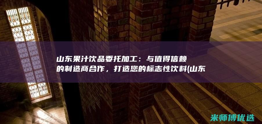 山东果汁饮品委托加工：与值得信赖的制造商合作，打造您的标志性饮料 (山东果汁饮品有哪些)