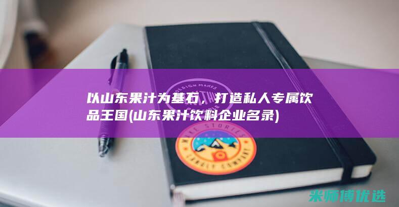 以山东果汁为基石，打造私人专属饮品王国 (山东果汁饮料企业名录)