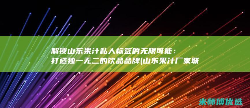 解锁山东果汁私人标签的无限可能：打造独一无二的饮品品牌 (山东果汁厂家联系电话)