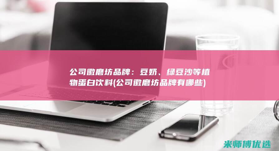 公司徽磨坊品牌：豆奶、绿豆沙等植物蛋白饮料(公司徽磨坊品牌有哪些)