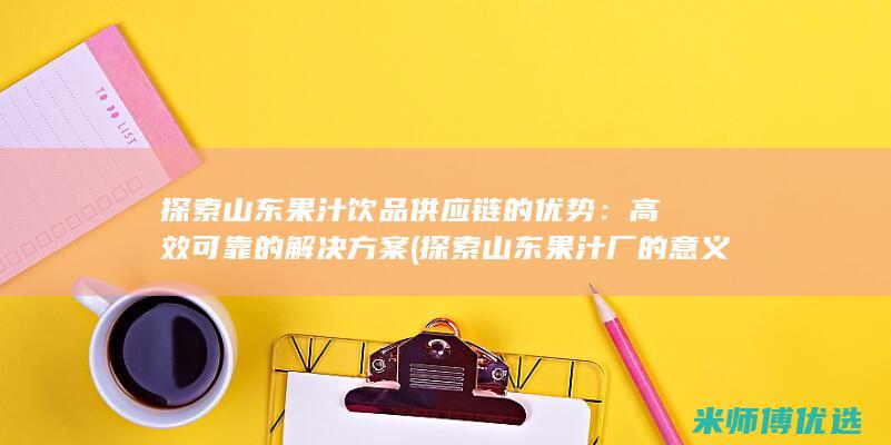 探索山东果汁饮品供应链的优势：高效可靠的解决方案 (探索山东果汁厂的意义)