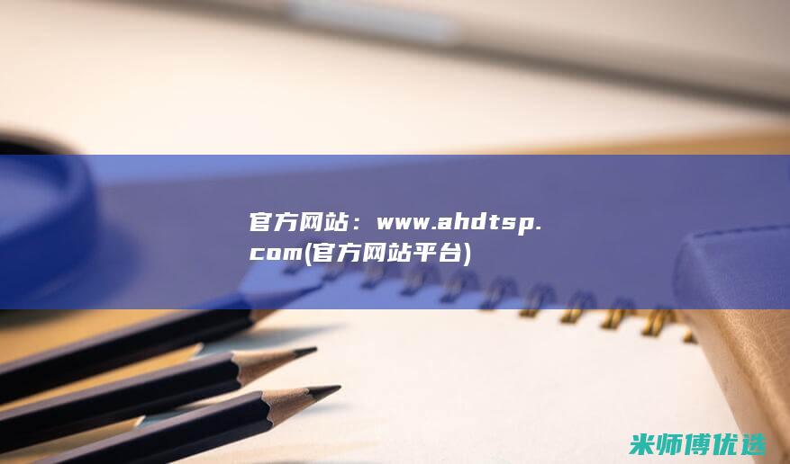 官方网站：www.ahdtsp.com (官方网站平台)