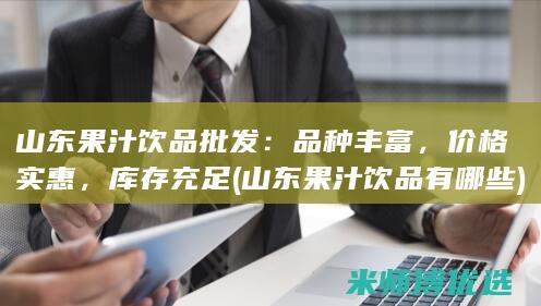 山东果汁饮品批发：品种丰富，价格实惠，库存充足 (山东果汁饮品有哪些)