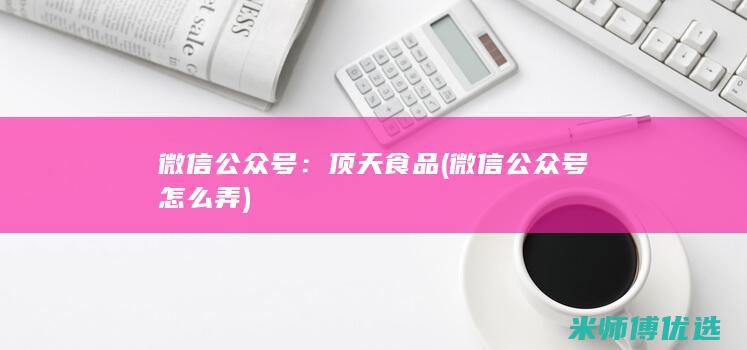 微信公众号：顶天食品 (微信公众号怎么弄)