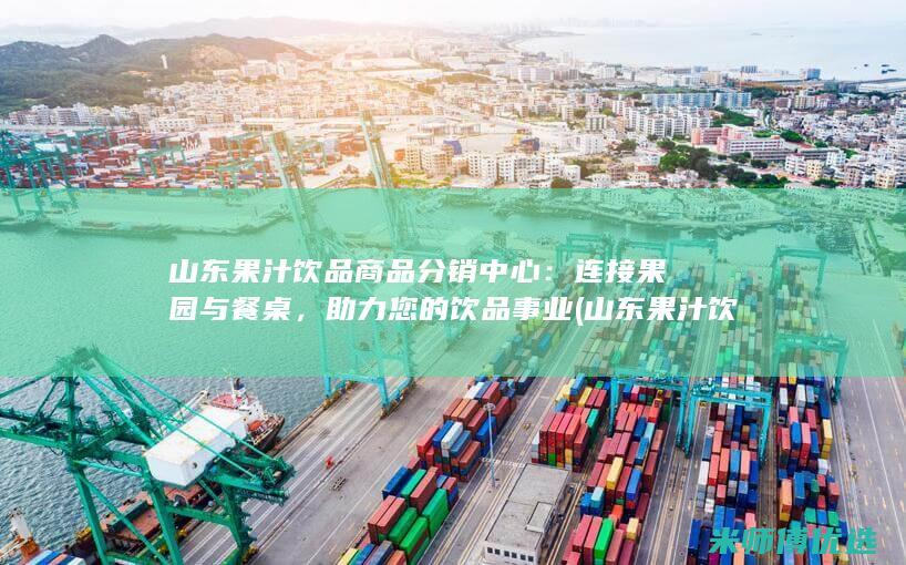 山东果汁饮品商品分销中心：连接果园与餐桌，助力您的饮品事业 (山东果汁饮品有哪些)