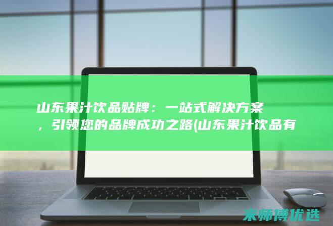 山东果汁饮品贴牌：一站式解决方案，引领您的品牌成功之路 (山东果汁饮品有哪些)