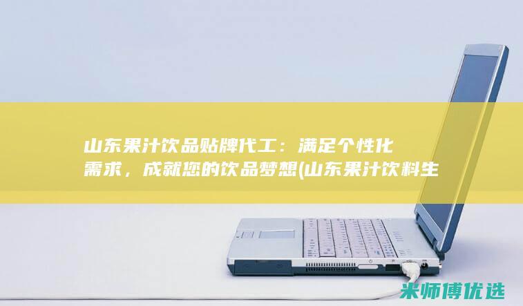 山东果汁饮品贴牌代工：满足个性化需求，成就您的饮品梦想 (山东果汁饮料生产厂家)