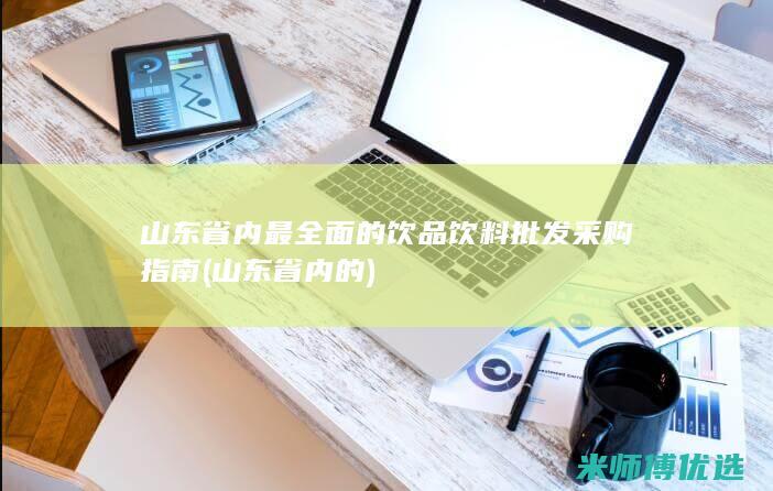山东省内最全面的饮品饮料批发采购指南 (山东省内的)