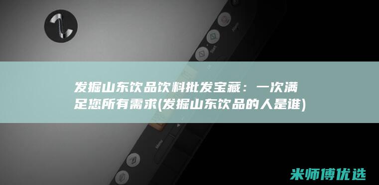 发掘山东饮品饮料批发宝藏：一次满足您所有需求 (发掘山东饮品的人是谁)