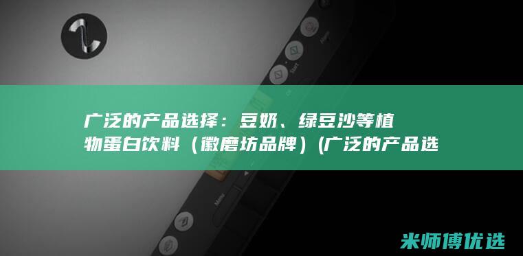 广泛的产品选择： 豆奶、绿豆沙等植物蛋白饮料（徽磨坊品牌）(广泛的产品选择英文)