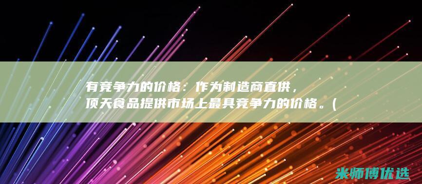 有竞争力的价格：作为制造商直供，顶天食品提供市场上最具竞争力的价格。(有竞争力的价格)