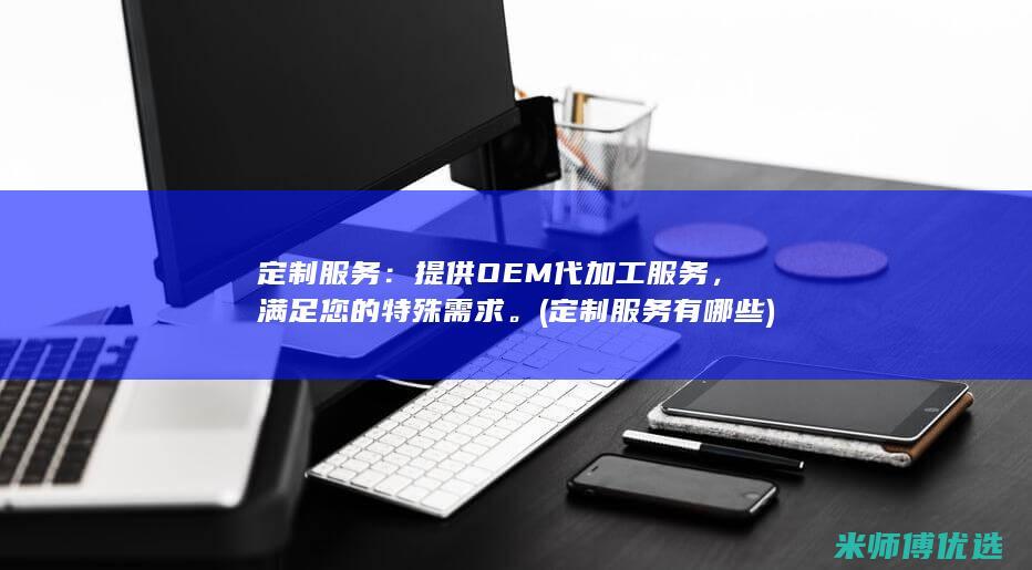 定制服务：提供OEM代加工服务，满足您的特殊需求。(定制服务有哪些)