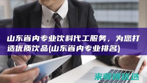 山东省内专业饮料代工服务，为您打造优质饮品 (山东省内专业排名)