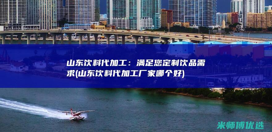 山东饮料代加工：满足您定制饮品需求 (山东饮料代加工厂家哪个好)