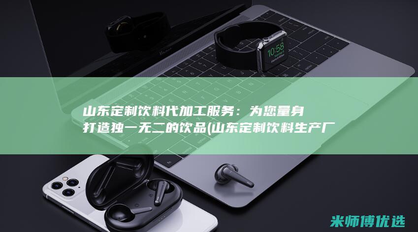 山东定制饮料代加工服务：为您量身打造独一无二的饮品 (山东定制饮料生产厂家)