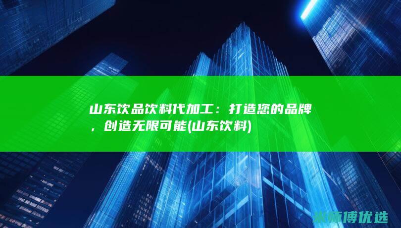 山东饮品饮料代加工：打造您的品牌，创造无限可能 (山东 饮料)
