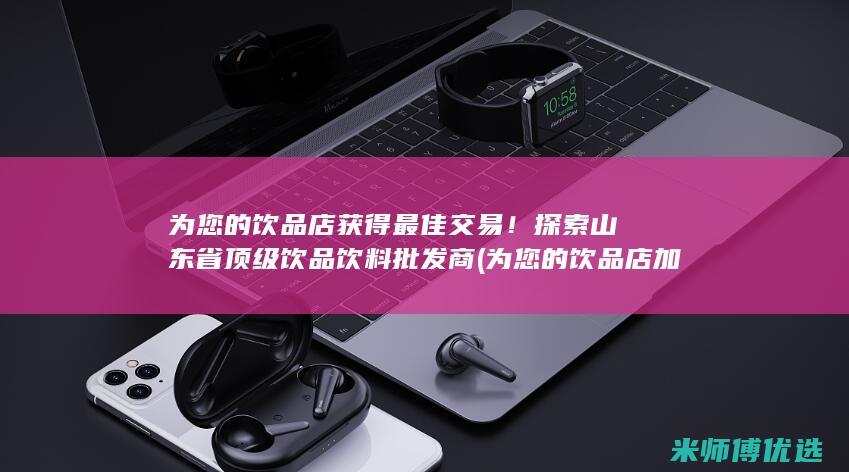 为您的饮品店获得最佳交易！探索山东省顶级饮品饮料批发商 (为您的饮品店加油英文)