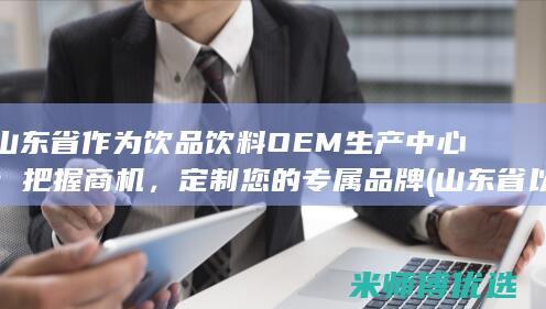 山东省作为饮品饮料OEM生产中心：把握商机，定制您的专属品牌 (山东省以什么为主食)