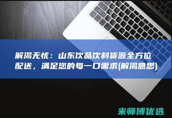 解渴无忧：山东饮品饮料货源全方位配送，满足您的每一口需求 (解渴意思)