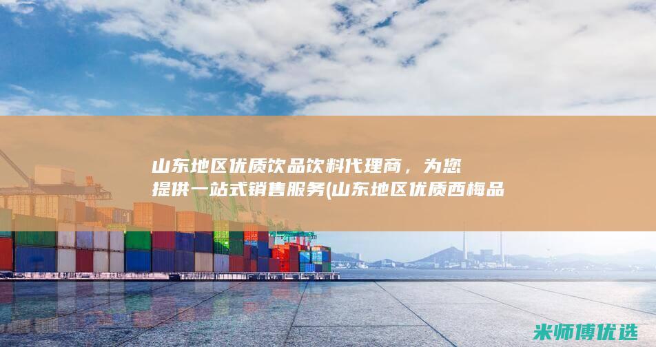 山东地区优质饮品饮料代理商，为您提供一站式销售服务 (山东地区优质西梅品种介绍)