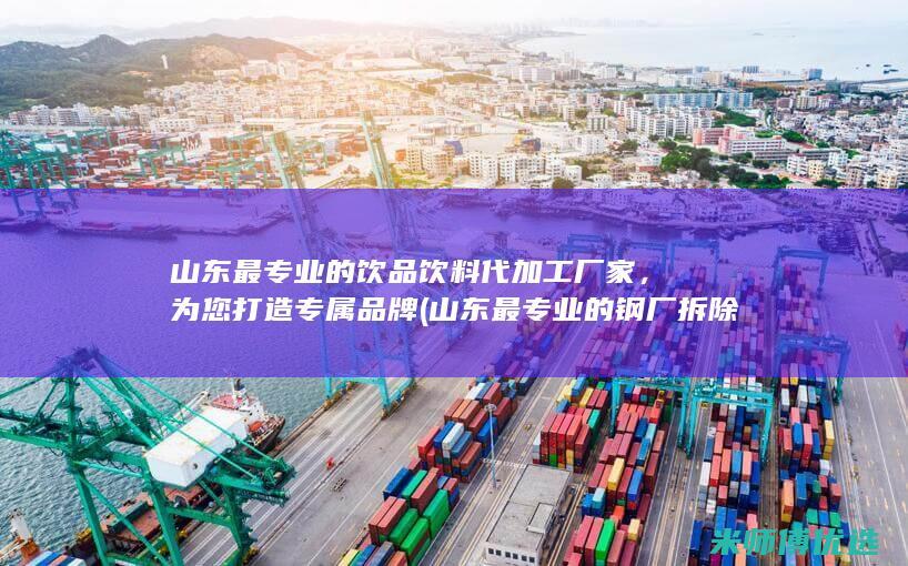 山东最专业的饮品饮料代加工厂家，为您打造专属品牌 (山东最专业的钢厂拆除公司有哪些)