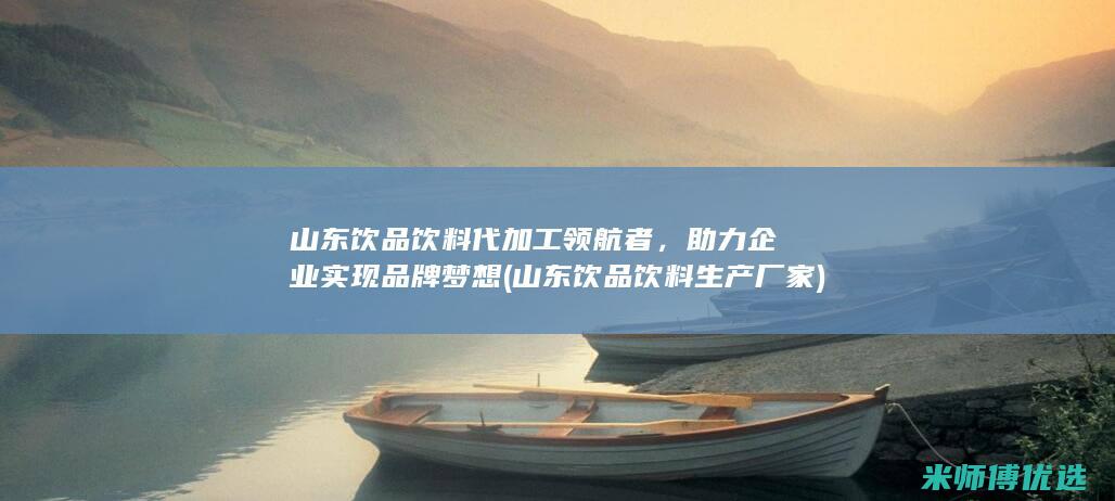 山东饮品饮料代加工领航者，助力企业实现品牌梦想 (山东饮品饮料生产厂家)