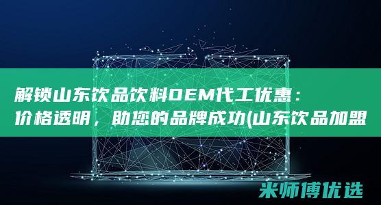 解锁山东饮品饮料OEM代工优惠：价格透明，助您的品牌成功 (山东饮品加盟网店排行榜)