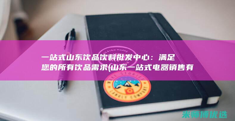 一站式山东饮品饮料批发中心：满足您的所有饮品需求 (山东一站式电器销售有限公司)