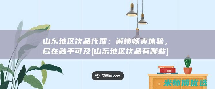 山东地区饮品代理：解锁畅爽体验，尽在触手可及 (山东地区饮品有哪些)