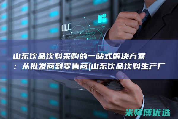 山东饮品饮料采购的一站式解决方案：从批发商到零售商 (山东饮品饮料生产厂家)