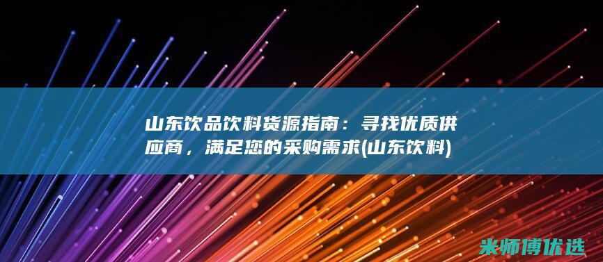 山东饮品饮料货源指南：寻找优质供应商，满足您的采购需求 (山东 饮料)