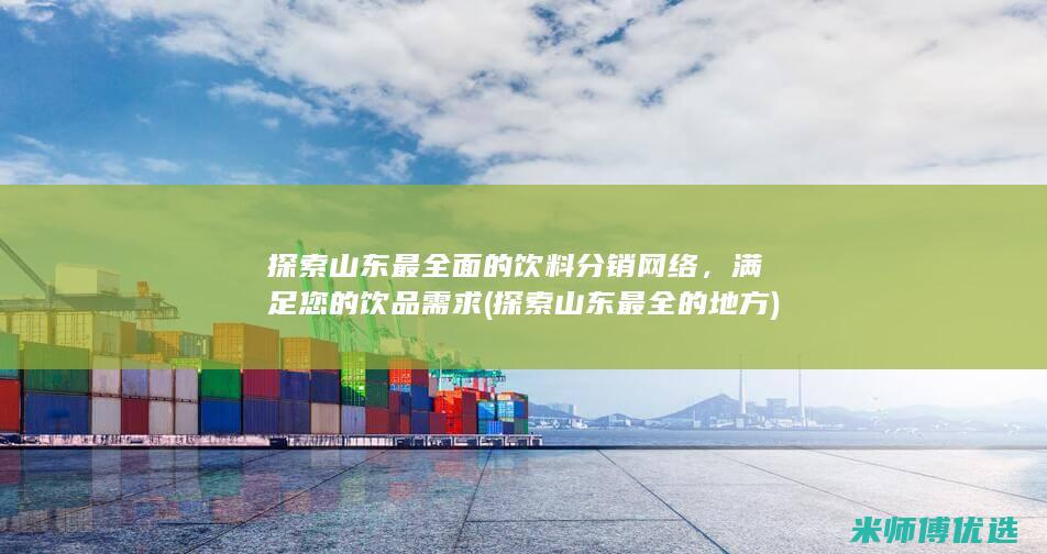 探索山东最全面的饮料分销网络，满足您的饮品需求 (探索山东最全的地方)