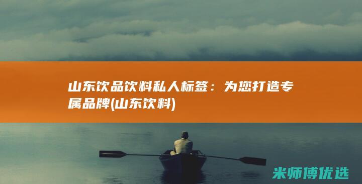 山东饮品饮料私人标签：为您打造专属品牌 (山东 饮料)