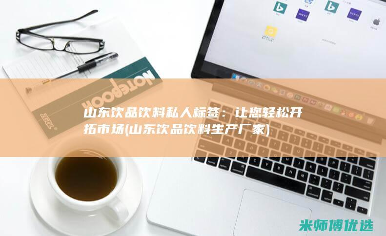 山东饮品饮料私人标签：让您轻松开拓市场 (山东饮品饮料生产厂家)