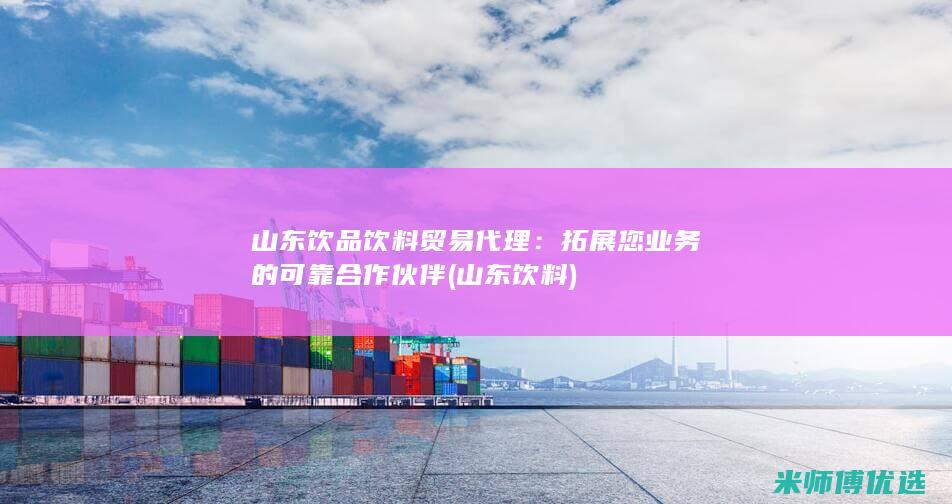 山东饮品饮料贸易代理：拓展您业务的可靠合作伙伴 (山东 饮料)