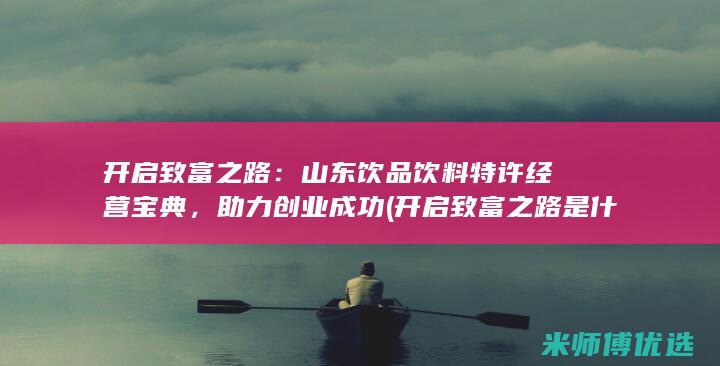 开启致富之路：山东饮品饮料特许经营宝典，助力创业成功 (开启致富之路是什么意思)