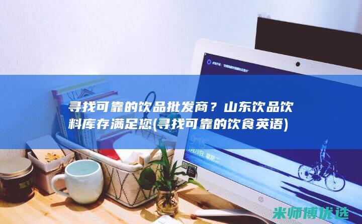 寻找可靠的饮品批发商？山东饮品饮料库存满足您 (寻找可靠的饮食英语)