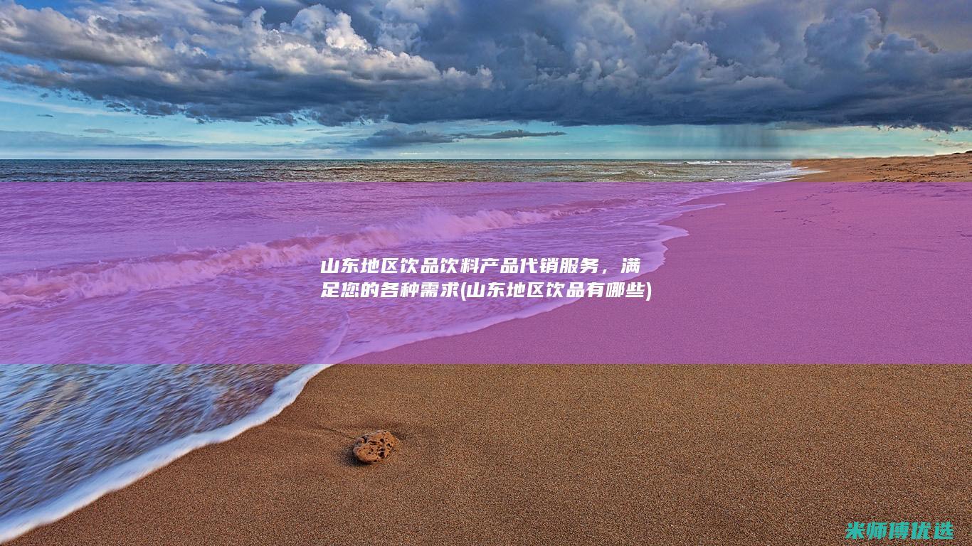 山东地区饮品饮料产品代销服务，满足您的各种需求 (山东地区饮品有哪些)